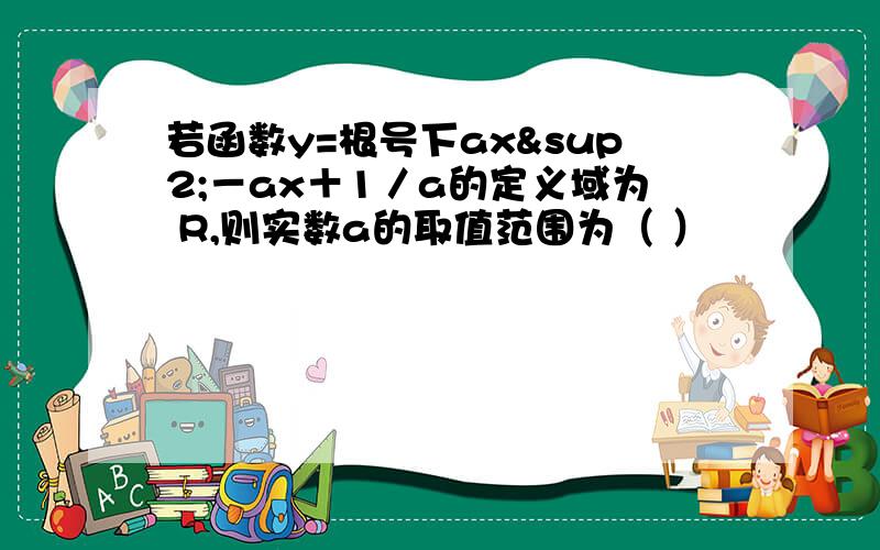 若函数y=根号下ax²－ax＋1／a的定义域为 R,则实数a的取值范围为（ ）