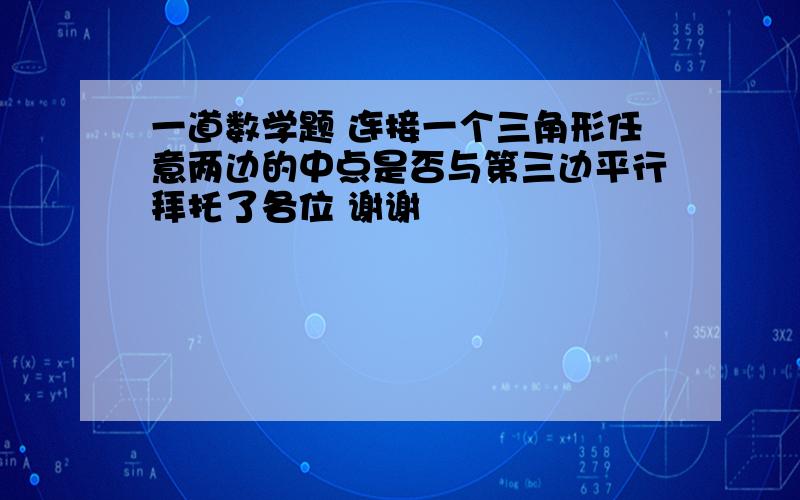 一道数学题 连接一个三角形任意两边的中点是否与第三边平行拜托了各位 谢谢