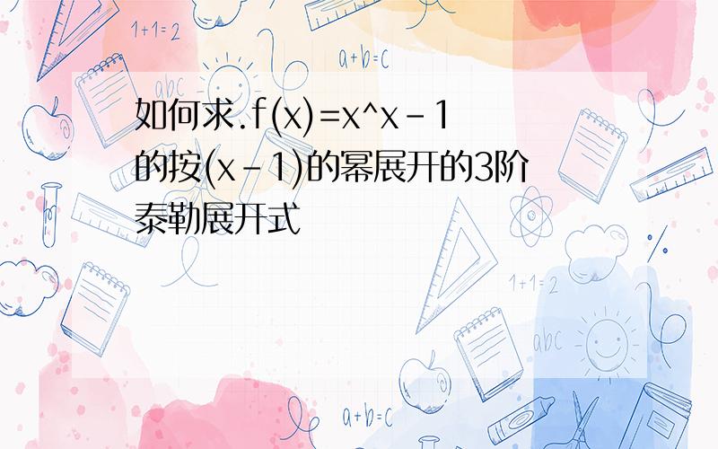 如何求.f(x)=x^x-1的按(x-1)的幂展开的3阶泰勒展开式