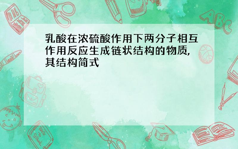 乳酸在浓硫酸作用下两分子相互作用反应生成链状结构的物质,其结构简式