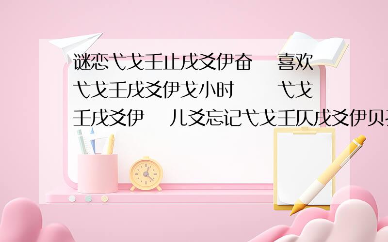 谜恋弋戈壬止戌爻伊奋鈆 喜欢弋戈壬戌爻伊戈小时 乂丄弋戈壬戌爻伊兲 儿爻忘记弋戈壬仄戌爻伊贝孜德仕见