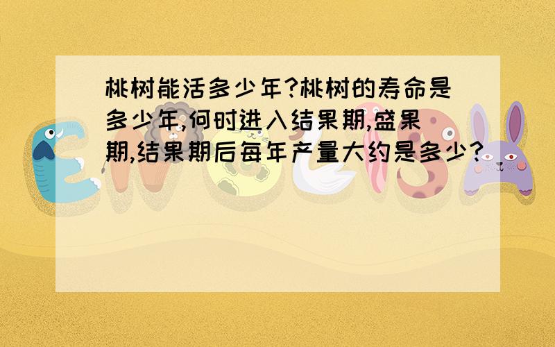 桃树能活多少年?桃树的寿命是多少年,何时进入结果期,盛果期,结果期后每年产量大约是多少?