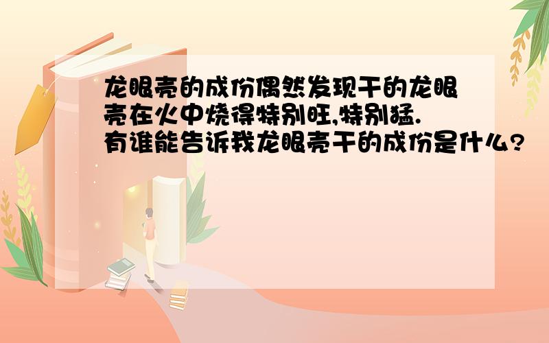 龙眼壳的成份偶然发现干的龙眼壳在火中烧得特别旺,特别猛.有谁能告诉我龙眼壳干的成份是什么?