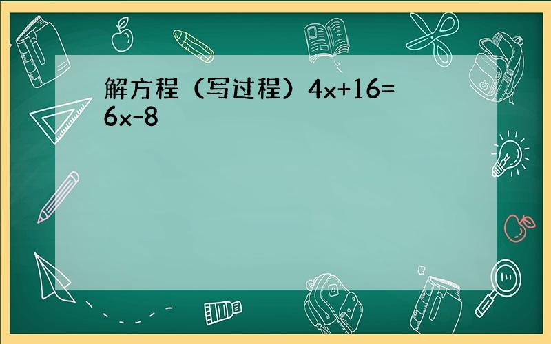 解方程（写过程）4x+16=6x-8