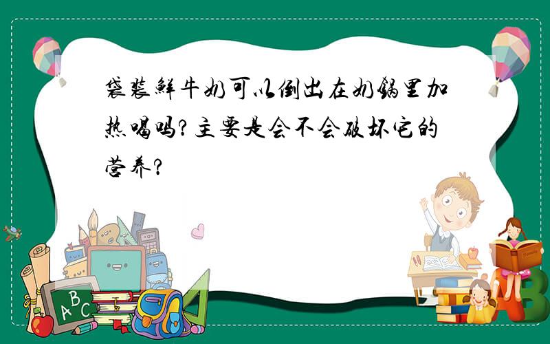 袋装鲜牛奶可以倒出在奶锅里加热喝吗?主要是会不会破坏它的营养?