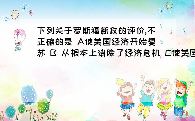 下列关于罗斯福新政的评价,不正确的是 A使美国经济开始复苏 B 从根本上消除了经济危机 C使美国社会趋于稳