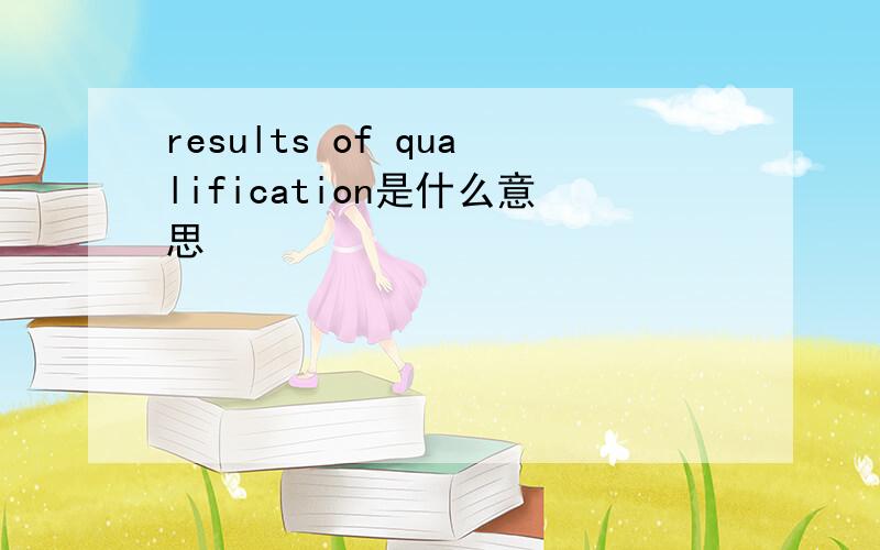 results of qualification是什么意思