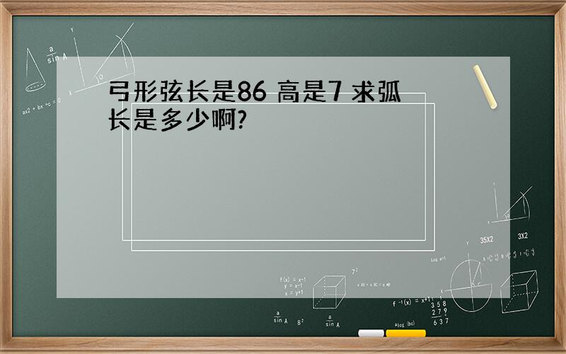 弓形弦长是86 高是7 求弧长是多少啊?