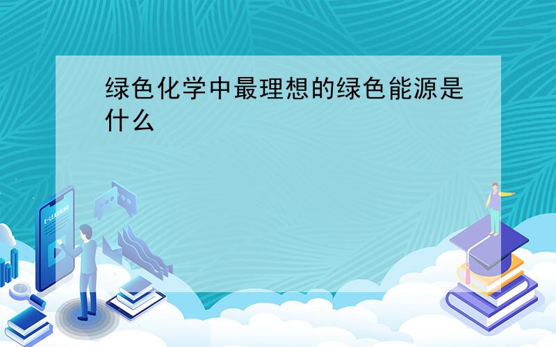 绿色化学中最理想的绿色能源是什么