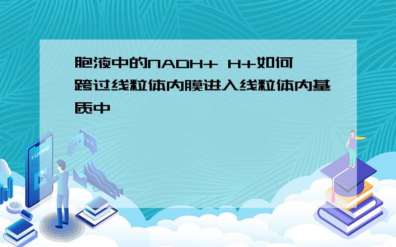 胞液中的NADH+ H+如何跨过线粒体内膜进入线粒体内基质中