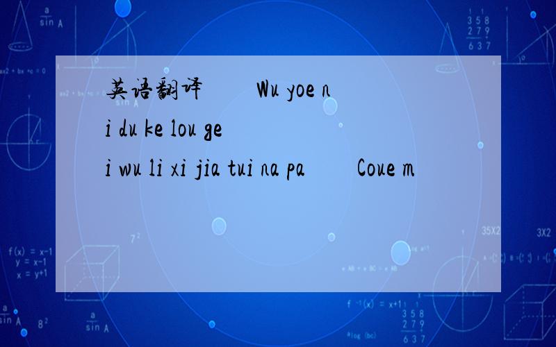 英语翻译　　Wu yoe ni du ke lou gei wu li xi jia tui na pa　　Coue m