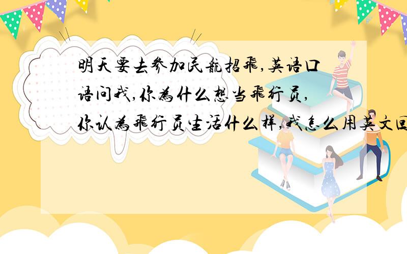 明天要去参加民航招飞,英语口语问我,你为什么想当飞行员,你认为飞行员生活什么样,我怎么用英文回答...