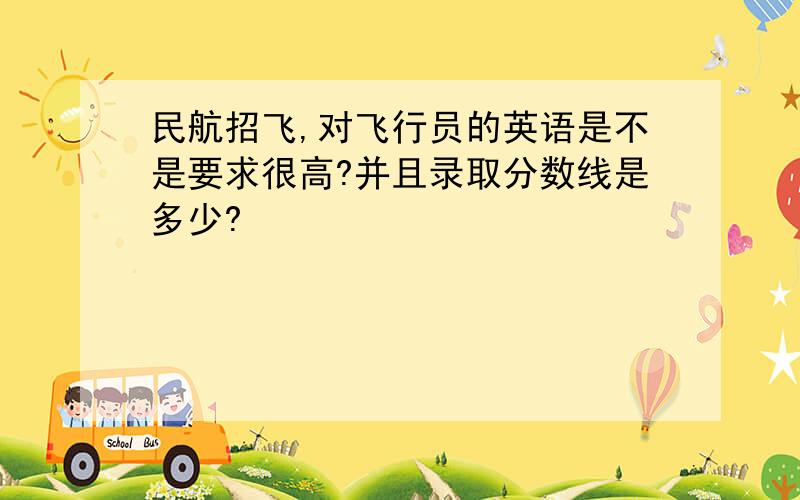 民航招飞,对飞行员的英语是不是要求很高?并且录取分数线是多少?