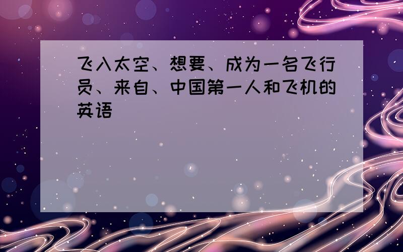 飞入太空、想要、成为一名飞行员、来自、中国第一人和飞机的英语