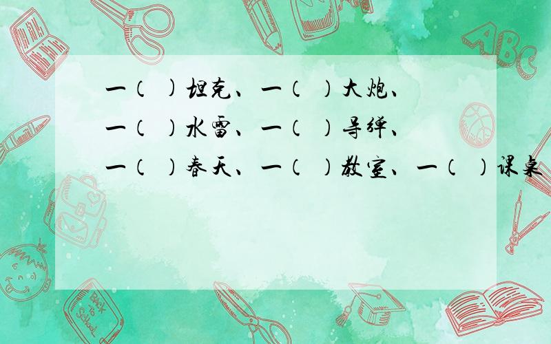 一（ )坦克、一（ ）大炮、一（ ）水雷、一（ ）导弹、一（ ）春天、一（ ）教室、一（ ）课桌