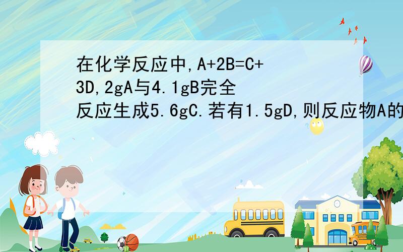 在化学反应中,A+2B=C+3D,2gA与4.1gB完全反应生成5.6gC.若有1.5gD,则反应物A的质量?.