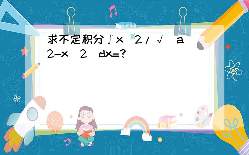 求不定积分∫x^2/√(a^2-x^2)dx=?