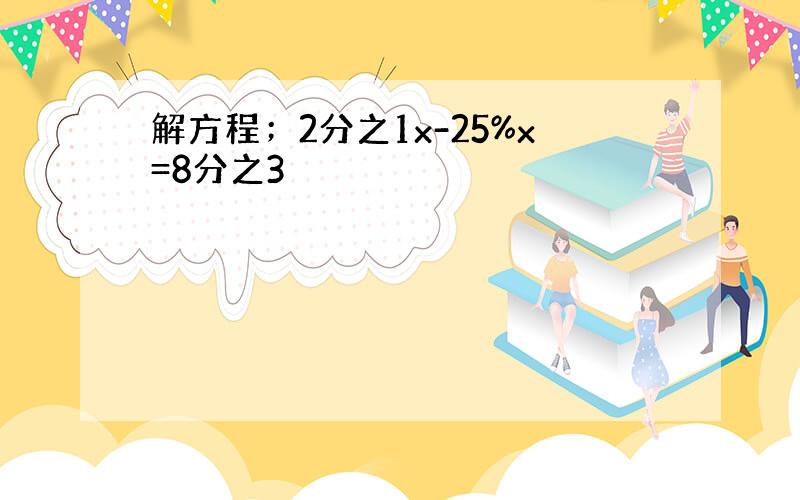 解方程；2分之1x-25%x=8分之3