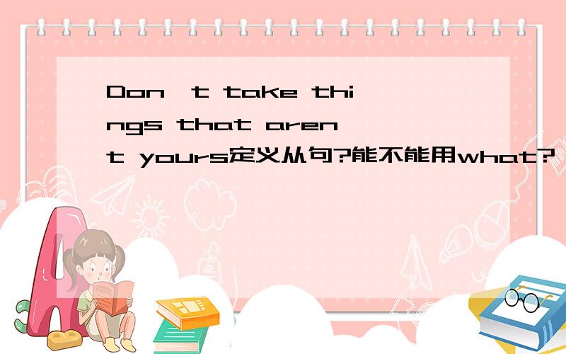 Don't take things that aren't yours定义从句?能不能用what?