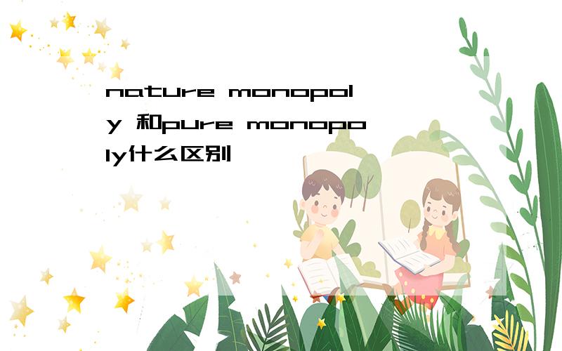 nature monopoly 和pure monopoly什么区别