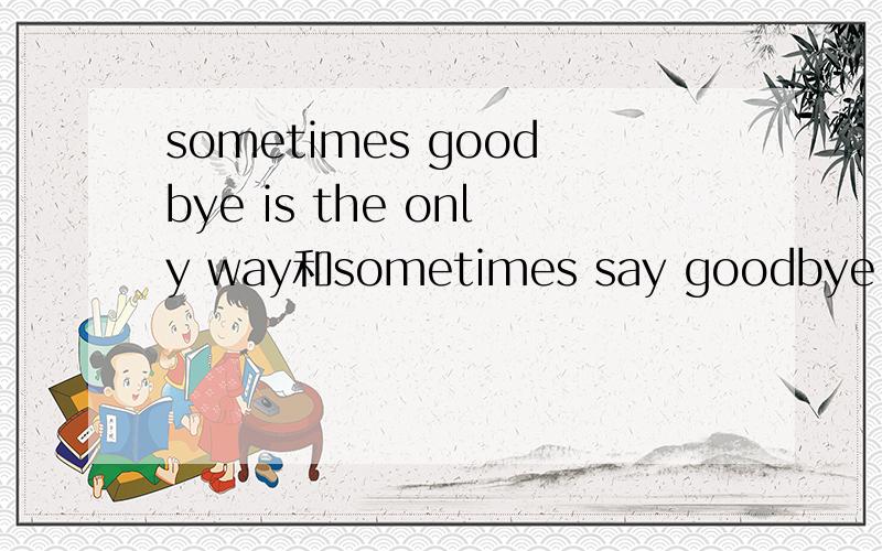 sometimes goodbye is the only way和sometimes say goodbye is t