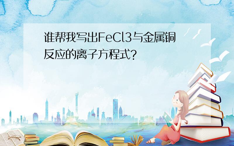 谁帮我写出FeCl3与金属铜反应的离子方程式?