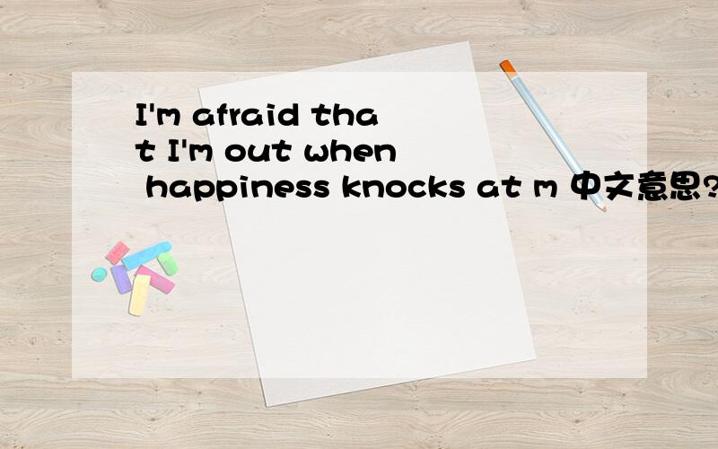 I'm afraid that I'm out when happiness knocks at m 中文意思?