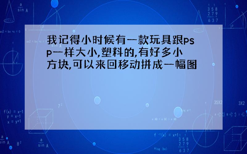 我记得小时候有一款玩具跟psp一样大小,塑料的,有好多小方块,可以来回移动拼成一幅图