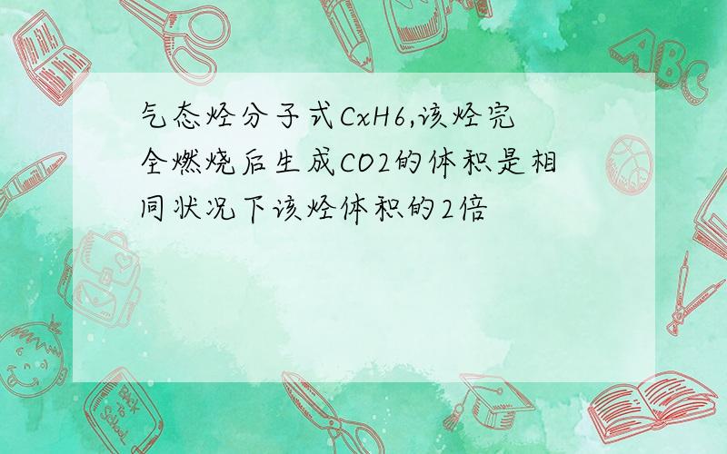 气态烃分子式CxH6,该烃完全燃烧后生成CO2的体积是相同状况下该烃体积的2倍