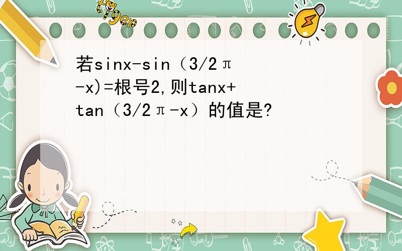 若sinx-sin（3/2π-x)=根号2,则tanx+tan（3/2π-x）的值是?