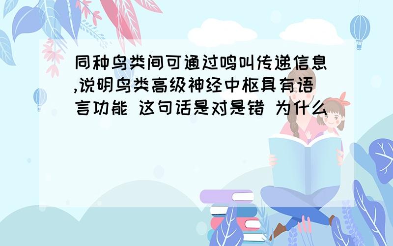 同种鸟类间可通过鸣叫传递信息,说明鸟类高级神经中枢具有语言功能 这句话是对是错 为什么