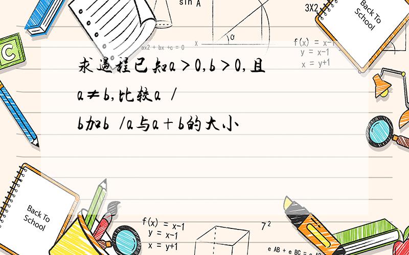 求过程已知a＞0,b＞0,且a≠b,比较a²／b加b²／a与a+b的大小