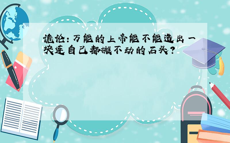 诡论：万能的上帝能不能造出一块连自己都搬不动的石头?