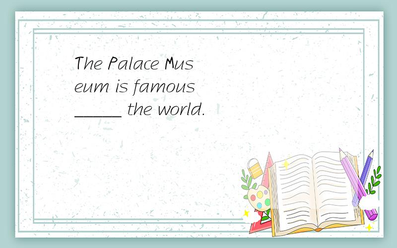 The Palace Museum is famous _____ the world.