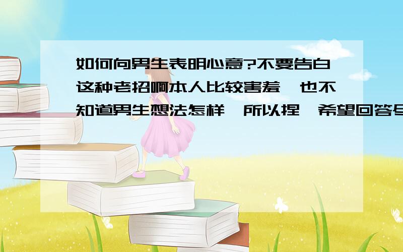 如何向男生表明心意?不要告白这种老招啊本人比较害羞,也不知道男生想法怎样,所以捏,希望回答尽量含蓄一点