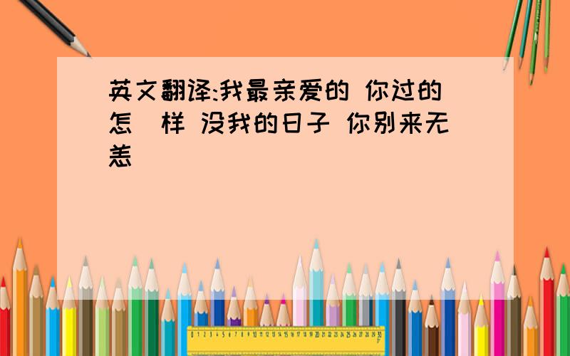 英文翻译:我最亲爱的 你过的怎麼样 没我的日子 你别来无恙