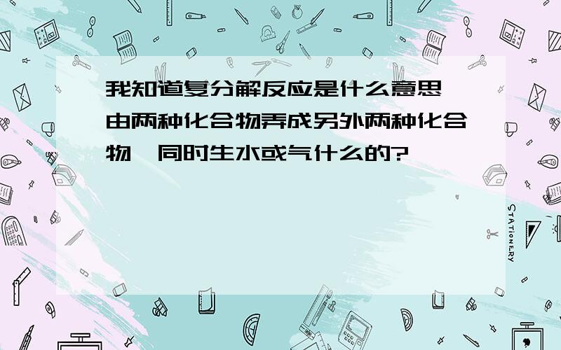 我知道复分解反应是什么意思,由两种化合物弄成另外两种化合物,同时生水或气什么的?