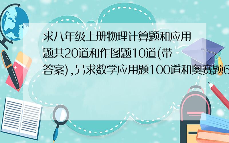 求八年级上册物理计算题和应用题共20道和作图题10道(带答案),另求数学应用题100道和奥赛题6道: