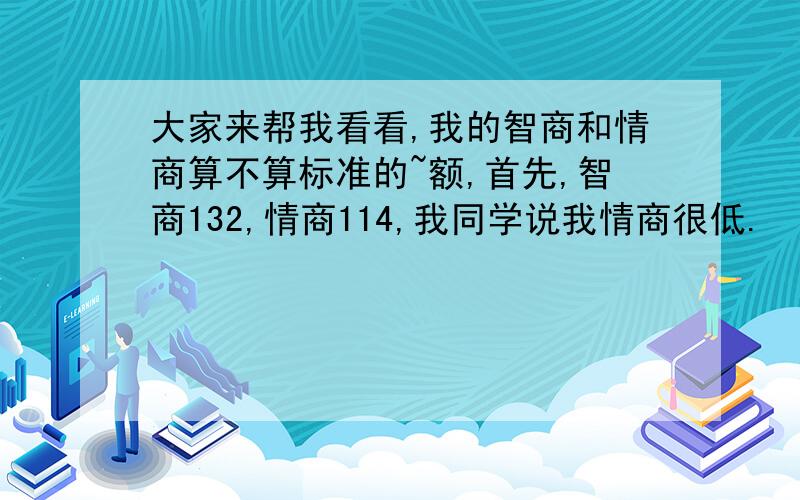 大家来帮我看看,我的智商和情商算不算标准的~额,首先,智商132,情商114,我同学说我情商很低.