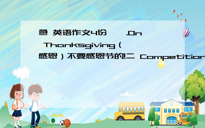 急 英语作文4份 一 .On Thanksgiving（感恩）不要感恩节的!二 Competition and Coop