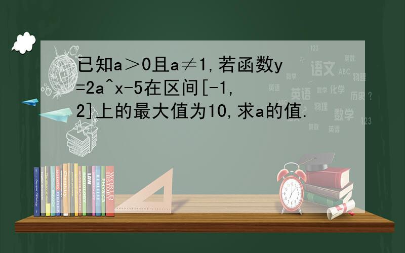 已知a＞0且a≠1,若函数y=2a^x-5在区间[-1,2]上的最大值为10,求a的值.