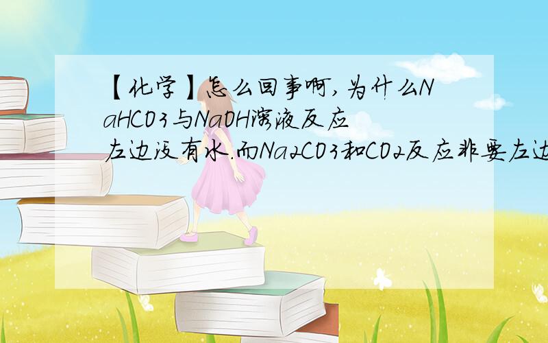 【化学】怎么回事啊,为什么NaHCO3与NaOH溶液反应左边没有水.而Na2CO3和CO2反应非要左边加上一个水?