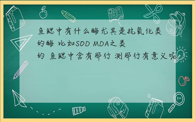 鱼鳃中有什么酶尤其是抗氧化类的酶 比如SOD MDA之类的 鱼鳃中含有那行 测那行有意义呢