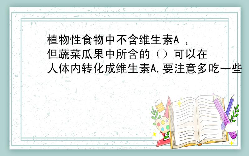 植物性食物中不含维生素A ,但蔬菜瓜果中所含的（）可以在人体内转化成维生素A,要注意多吃一些（）之类的食