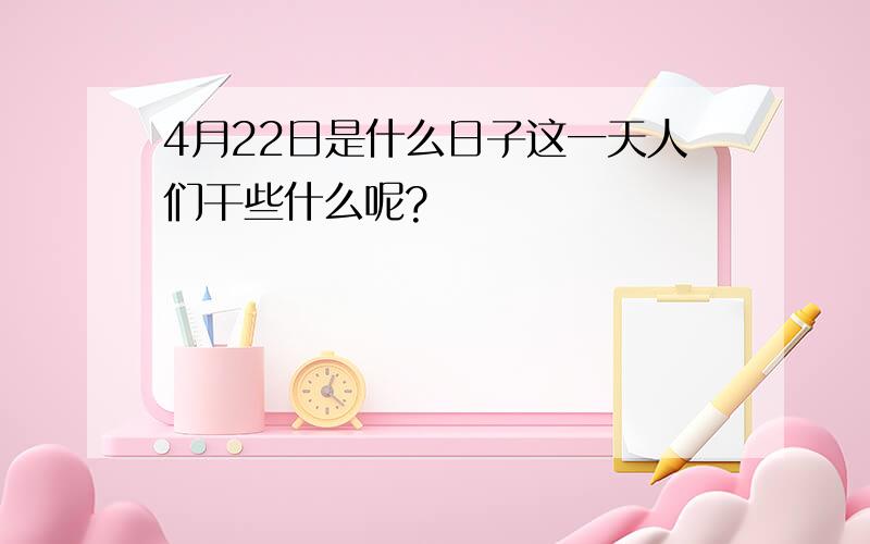 4月22日是什么日子这一天人们干些什么呢?