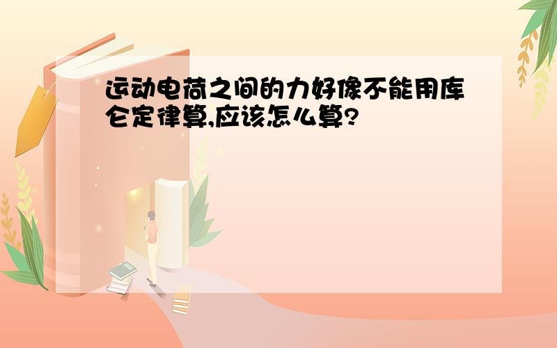 运动电荷之间的力好像不能用库仑定律算,应该怎么算?