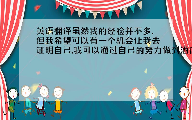 英语翻译虽然我的经验并不多.但我希望可以有一个机会让我去证明自己.我可以通过自己的努力做到酒店的要求.也会严格要求自己做