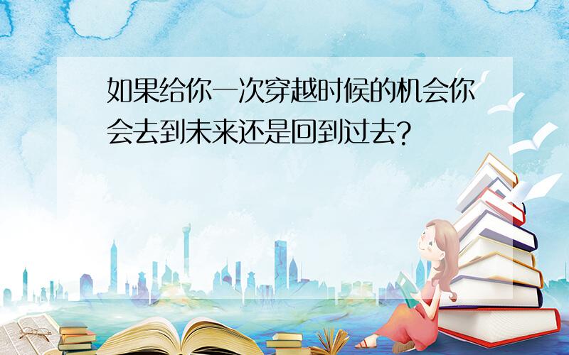 如果给你一次穿越时候的机会你会去到未来还是回到过去?