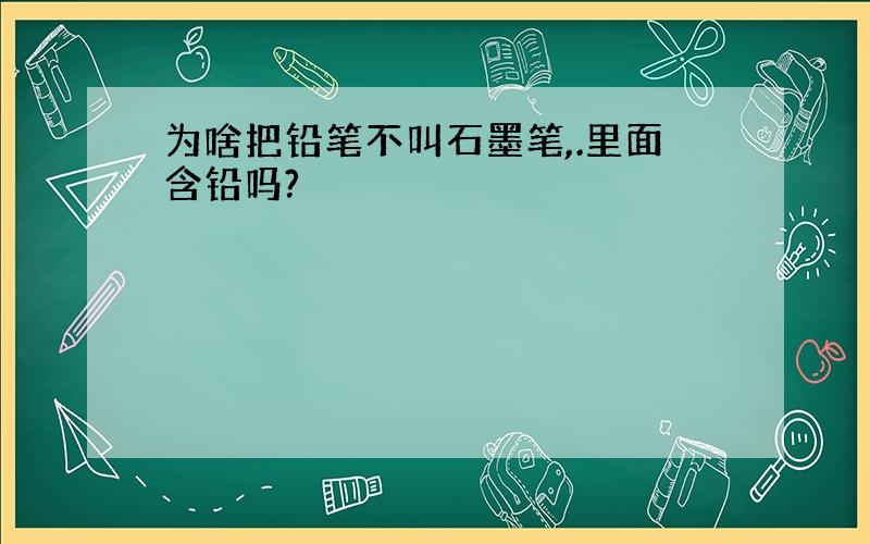 为啥把铅笔不叫石墨笔,.里面含铅吗?