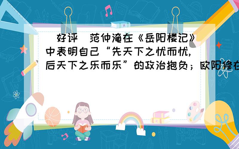 [好评]范仲淹在《岳阳楼记》中表明自己“先天下之忧而忧,后天下之乐而乐”的政治抱负；欧阳修在《醉翁亭记》中却以“乐”字贯